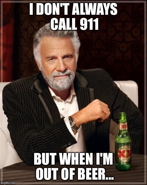 The Most Interesting Man In The World Meme | I DON'T ALWAYS CALL 911 BUT WHEN I'M OUT OF BEER... | image tagged in memes,the most interesting man in the world | made w/ Imgflip meme maker