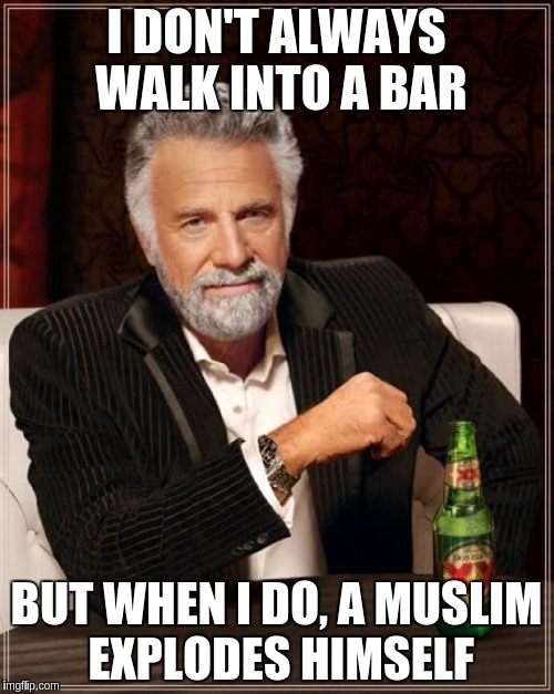 I DON'T ALWAYS WALK INTO A BAR BUT WHEN I DO, A MUSLIM EXPLODES HIMSELF | image tagged in memes,the most interesting man in the world | made w/ Imgflip meme maker