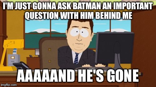 Aaaaand Its Gone | I'M JUST GONNA ASK BATMAN AN IMPORTANT QUESTION WITH HIM BEHIND ME AAAAAND HE'S GONE | image tagged in memes,aaaaand its gone | made w/ Imgflip meme maker