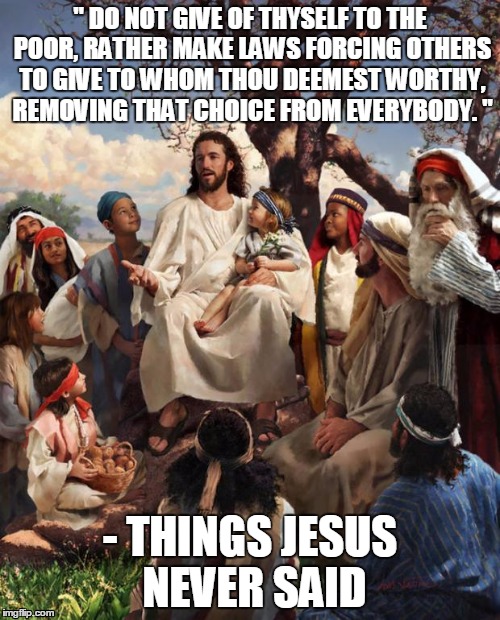 Things Jesus Never Said | " DO NOT GIVE OF THYSELF TO THE POOR, RATHER MAKE LAWS FORCING OTHERS TO GIVE TO WHOM THOU DEEMEST WORTHY, REMOVING THAT CHOICE FROM EVERYBO | image tagged in story time jesus,government,corruption | made w/ Imgflip meme maker