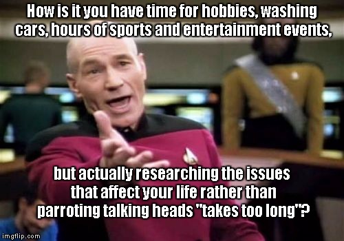 Picard Wtf | How is it you have time for hobbies, washing cars, hours of sports and entertainment events, but actually researching the issues that affect | image tagged in memes,picard wtf | made w/ Imgflip meme maker