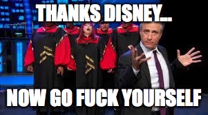 Jon Stewart & Gospel Choir Go Fuck Yourself | THANKS DISNEY... NOW GO F**K YOURSELF | image tagged in jon stewart  gospel choir go fuck yourself | made w/ Imgflip meme maker