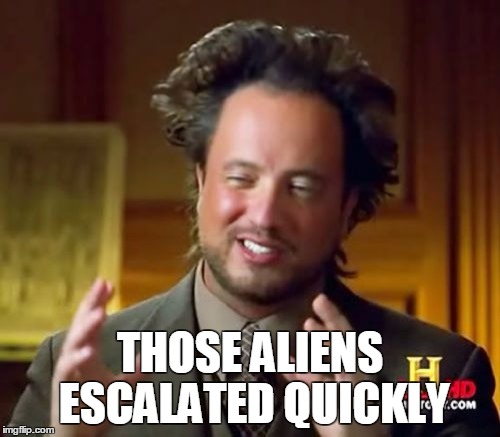 Ancient Aliens | THOSE ALIENS ESCALATED QUICKLY | image tagged in memes,ancient aliens | made w/ Imgflip meme maker