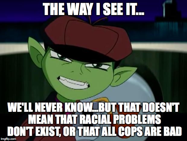 BeastBoy The Detective | THE WAY I SEE IT... WE'LL NEVER KNOW...BUT THAT DOESN'T MEAN THAT RACIAL PROBLEMS DON'T EXIST, OR THAT ALL COPS ARE BAD | image tagged in beastboy the detective | made w/ Imgflip meme maker