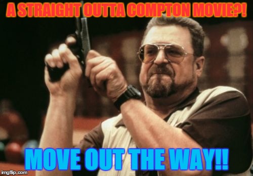 Am I The Only One Around Here | A STRAIGHT OUTTA COMPTON MOVIE?! MOVE OUT THE WAY!! | image tagged in memes,am i the only one around here | made w/ Imgflip meme maker