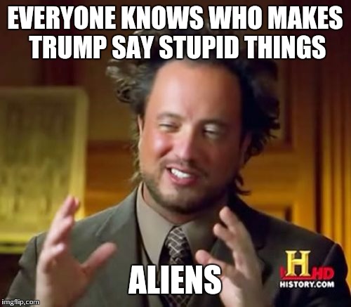 Ancient Aliens Meme | EVERYONE KNOWS WHO MAKES TRUMP SAY STUPID THINGS ALIENS | image tagged in memes,ancient aliens | made w/ Imgflip meme maker