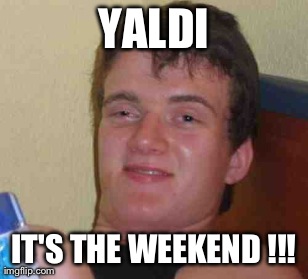 10 Guy Meme | YALDI IT'S THE WEEKEND !!! | image tagged in memes,10 guy | made w/ Imgflip meme maker