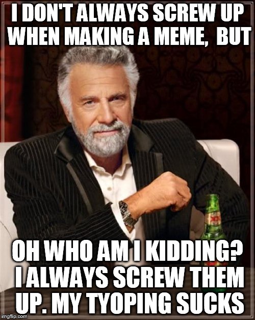 The Most Interesting Man In The World | I DON'T ALWAYS SCREW UP WHEN MAKING A MEME,  BUT OH WHO AM I KIDDING? I ALWAYS SCREW THEM UP. MY TYOPING SUCKS | image tagged in memes,the most interesting man in the world | made w/ Imgflip meme maker