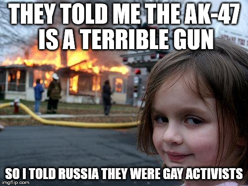 Disaster Girl Meme | THEY TOLD ME THE AK-47 IS A TERRIBLE GUN SO I TOLD RUSSIA THEY WERE GAY ACTIVISTS | image tagged in memes,disaster girl | made w/ Imgflip meme maker