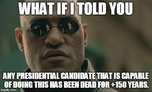 Matrix Morpheus Meme | WHAT IF I TOLD YOU ANY PRESIDENTIAL CANDIDATE THAT IS CAPABLE OF DOING THIS HAS BEEN DEAD FOR +150 YEARS. | image tagged in memes,matrix morpheus | made w/ Imgflip meme maker