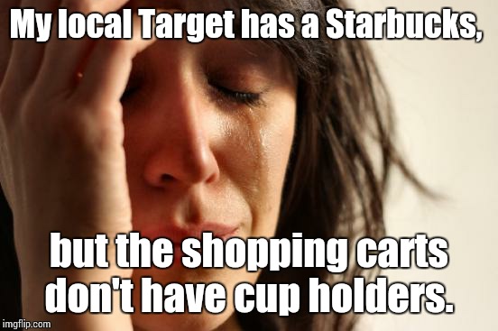 First World Problems | My local Target has a Starbucks, but the shopping carts don't have cup holders. | image tagged in memes,first world problems | made w/ Imgflip meme maker