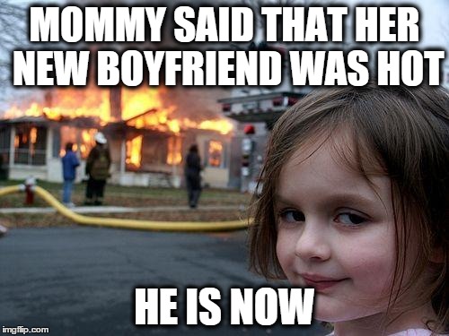 Disaster Girl | MOMMY SAID THAT HER NEW BOYFRIEND WAS HOT HE IS NOW | image tagged in memes,disaster girl | made w/ Imgflip meme maker