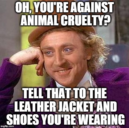 Creepy Condescending Wonka | OH, YOU'RE AGAINST ANIMAL CRUELTY? TELL THAT TO THE LEATHER JACKET AND SHOES YOU'RE WEARING | image tagged in memes,creepy condescending wonka | made w/ Imgflip meme maker
