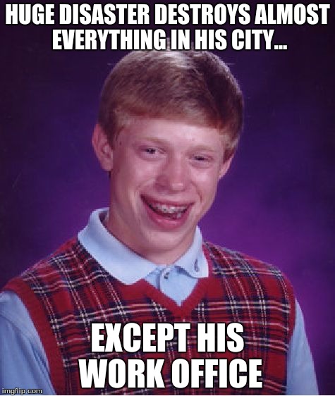 Bad Luck Brian Meme | HUGE DISASTER DESTROYS ALMOST EVERYTHING IN HIS CITY... EXCEPT HIS WORK OFFICE | image tagged in memes,bad luck brian | made w/ Imgflip meme maker