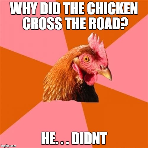 Anti Joke Chicken | WHY DID THE CHICKEN CROSS THE ROAD? HE. . . DIDNT | image tagged in memes,anti joke chicken | made w/ Imgflip meme maker