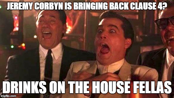 GOODFELLAS LAUGHING SCENE, HENRY HILL | JEREMY CORBYN IS BRINGING BACK CLAUSE 4? DRINKS ON THE HOUSE FELLAS | image tagged in goodfellas laughing scene henry hill | made w/ Imgflip meme maker