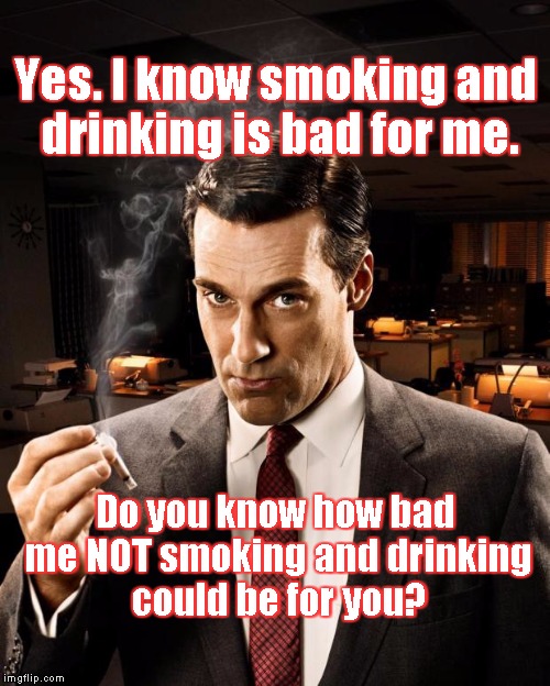 Draper 2 | Yes. I know smoking and drinking is bad for me. Do you know how bad me NOT smoking and drinking could be for you? | image tagged in draper 2 | made w/ Imgflip meme maker