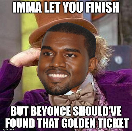 Condescending Kanye | IMMA LET YOU FINISH BUT BEYONCE SHOULD'VE FOUND THAT GOLDEN TICKET | image tagged in wonka,kanye | made w/ Imgflip meme maker
