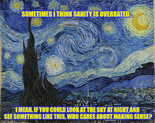 "Van Gogh - Starry Night - Google Art Project" by Vincent van Go | SOMETIMES I THINK SANITY IS OVERRATED... I MEAN, IF YOU COULD LOOK AT THE SKY AT NIGHT AND SEE SOMETHING LIKE THIS, WHO CARES ABOUT MAKING S | image tagged in van gogh - starry night - google art project by vincent van go | made w/ Imgflip meme maker