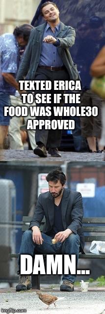 Happy and Sad | TEXTED ERICA TO SEE IF THE FOOD WAS WHOLE30 APPROVED DAMN... | image tagged in happy and sad | made w/ Imgflip meme maker