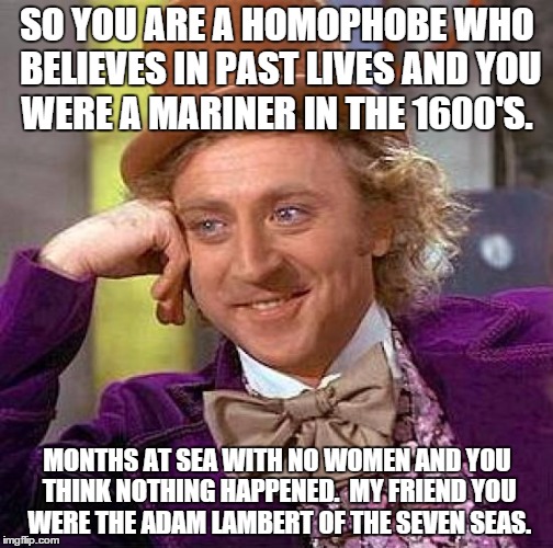 Creepy Condescending Wonka | SO YOU ARE A HOMOPHOBE WHO BELIEVES IN PAST LIVES AND YOU WERE A MARINER IN THE 1600'S. MONTHS AT SEA WITH NO WOMEN AND YOU THINK NOTHING HA | image tagged in memes,creepy condescending wonka | made w/ Imgflip meme maker