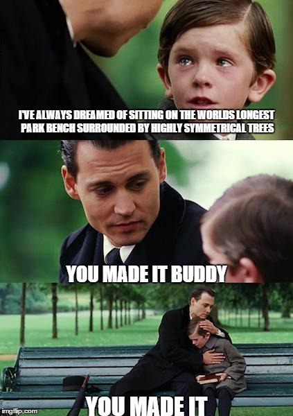 Finding Neverland Meme | I'VE ALWAYS DREAMED OF SITTING ON THE WORLDS LONGEST PARK BENCH SURROUNDED BY HIGHLY SYMMETRICAL TREES YOU MADE IT BUDDY YOU MADE IT | image tagged in memes,finding neverland | made w/ Imgflip meme maker