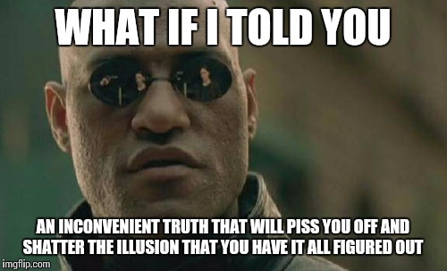 Just when you think you've perfected your life  philosophy...  | WHAT IF I TOLD YOU AN INCONVENIENT TRUTH THAT WILL PISS YOU OFF AND SHATTER THE ILLUSION THAT YOU HAVE IT ALL FIGURED OUT | image tagged in memes,matrix morpheus | made w/ Imgflip meme maker