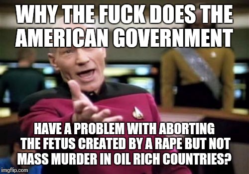 Jean Luc does not understand...  | WHY THE F**K DOES THE AMERICAN GOVERNMENT HAVE A PROBLEM WITH ABORTING THE FETUS CREATED BY A **PE BUT NOT MASS MURDER IN OIL RICH COUNTRIES | image tagged in memes,picard wtf | made w/ Imgflip meme maker