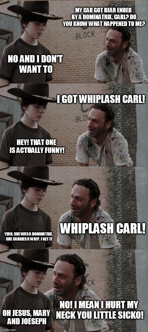 Rick and Carl Long Meme | MY CAR GOT REAR ENDED BY A DOMINATRIX, CARL? DO YOU KNOW WHAT HAPPENED TO ME? NO AND I DON'T WANT TO I GOT WHIPLASH CARL! HEY! THAT ONE IS A | image tagged in memes,rick and carl long | made w/ Imgflip meme maker