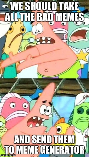 Put It Somewhere Else Patrick | WE SHOULD TAKE ALL THE BAD MEMES AND SEND THEM TO MEME GENERATOR | image tagged in memes,put it somewhere else patrick | made w/ Imgflip meme maker