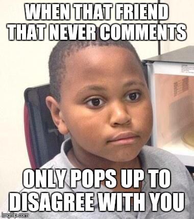 Minor Mistake Marvin Meme | WHEN THAT FRIEND THAT NEVER COMMENTS ONLY POPS UP TO DISAGREE WITH YOU | image tagged in memes,minor mistake marvin | made w/ Imgflip meme maker
