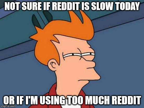 Futurama Fry | NOT SURE IF REDDIT IS SLOW TODAY OR IF I'M USING TOO MUCH REDDIT | image tagged in memes,futurama fry,AdviceAnimals | made w/ Imgflip meme maker