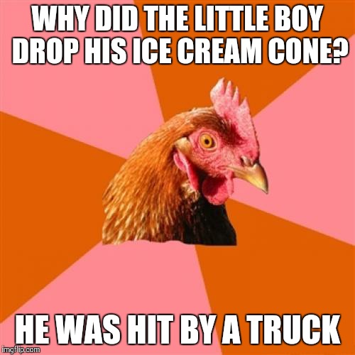 Anti Joke Chicken | WHY DID THE LITTLE BOY DROP HIS ICE CREAM CONE? HE WAS HIT BY A TRUCK | image tagged in memes,anti joke chicken | made w/ Imgflip meme maker