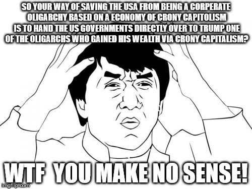 Trump | SO YOUR WAY OF SAVING THE USA FROM BEING A CORPERATE OLIGARCHY BASED ON A ECONOMY OF CRONY CAPITOLISM IS TO HAND THE US GOVERNMENTS DIRECTLY | image tagged in memes,jackie chan wtf,donald trump,politics,republicans,american | made w/ Imgflip meme maker