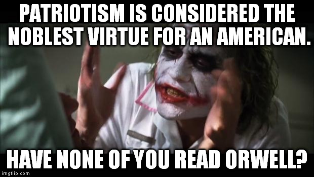 And now we'll see the proportion of Americans versus other nationalities on imgflip... | PATRIOTISM IS CONSIDERED THE NOBLEST VIRTUE FOR AN AMERICAN. HAVE NONE OF YOU READ ORWELL? | image tagged in memes,and everybody loses their minds | made w/ Imgflip meme maker