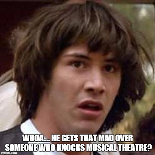 Musical Theatre | WHOA.... HE GETS THAT MAD OVER SOMEONE WHO KNOCKS MUSICAL THEATRE? | image tagged in memes,conspiracy keanu,musical theatre,art,art form,it is real | made w/ Imgflip meme maker