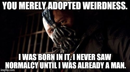 Permission Bane Meme | YOU MERELY ADOPTED WEIRDNESS. I WAS BORN IN IT. I NEVER SAW NORMALCY UNTIL I WAS ALREADY A MAN. | image tagged in memes,permission bane | made w/ Imgflip meme maker