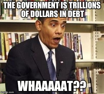 Obama surprised | THE GOVERNMENT IS TRILLIONS OF DOLLARS IN DEBT WHAAAAAT?? | image tagged in obama surprised | made w/ Imgflip meme maker