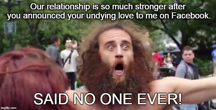 SAID NO ONE EVER!! | Our relationship is so much stronger after you announced your undying love to me on Facebook. SAID NO ONE EVER! | image tagged in facebook,stupid people | made w/ Imgflip meme maker