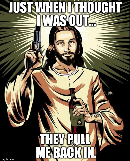 Godfather Jesus | JUST WHEN I THOUGHT I WAS OUT... THEY PULL ME BACK IN. | image tagged in memes,ghetto jesus,godfather | made w/ Imgflip meme maker