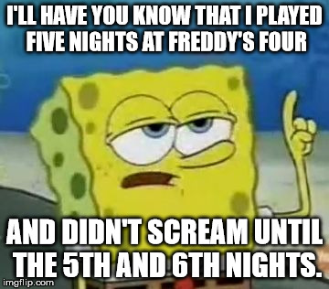 Then again it was like, 2:00 Am....
 | I'LL HAVE YOU KNOW THAT I PLAYED FIVE NIGHTS AT FREDDY'S FOUR AND DIDN'T SCREAM UNTIL THE 5TH AND 6TH NIGHTS. | image tagged in memes,ill have you know spongebob | made w/ Imgflip meme maker