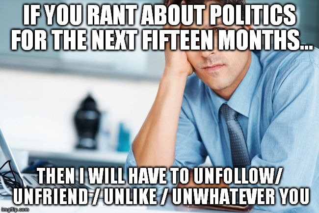politics unfriend | IF YOU RANT ABOUT POLITICS FOR THE NEXT FIFTEEN MONTHS... THEN I WILL HAVE TO UNFOLLOW/ UNFRIEND / UNLIKE / UNWHATEVER YOU | image tagged in unhappy intern,politics,unfriend | made w/ Imgflip meme maker