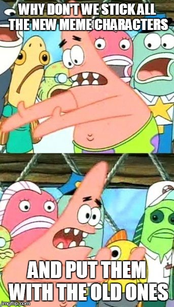 Put It Somewhere Else Patrick Meme | WHY DON'T WE STICK ALL THE NEW MEME CHARACTERS AND PUT THEM WITH THE OLD ONES | image tagged in memes,put it somewhere else patrick | made w/ Imgflip meme maker