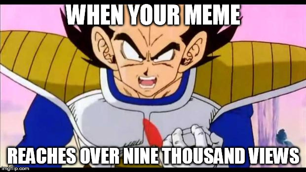 Over Nine Thousand | WHEN YOUR MEME REACHES OVER NINE THOUSAND VIEWS | image tagged in over nine thousand | made w/ Imgflip meme maker