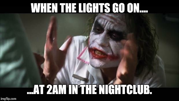 And everybody loses their minds | WHEN THE LIGHTS GO ON.... ...AT 2AM IN THE NIGHTCLUB. | image tagged in memes,and everybody loses their minds | made w/ Imgflip meme maker