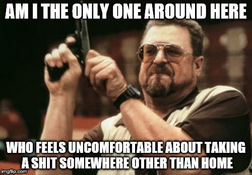 Am I The Only One Around Here | AM I THE ONLY ONE AROUND HERE WHO FEELS UNCOMFORTABLE ABOUT TAKING A SHIT SOMEWHERE OTHER THAN HOME | image tagged in memes,am i the only one around here | made w/ Imgflip meme maker