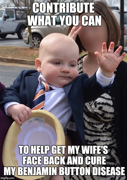 CONTRIBUTE WHAT YOU CAN TO HELP GET MY WIFE'S FACE BACK AND CURE MY BENJAMIN BUTTON DISEASE | image tagged in political baby | made w/ Imgflip meme maker
