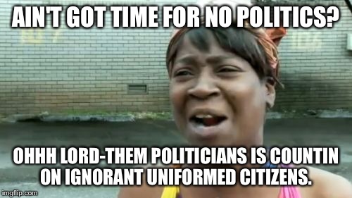 Ain't got time to get informed | AIN'T GOT TIME FOR NO POLITICS? OHHH LORD-THEM POLITICIANS IS COUNTIN ON IGNORANT UNIFORMED CITIZENS. | image tagged in memes,aint nobody got time for that | made w/ Imgflip meme maker