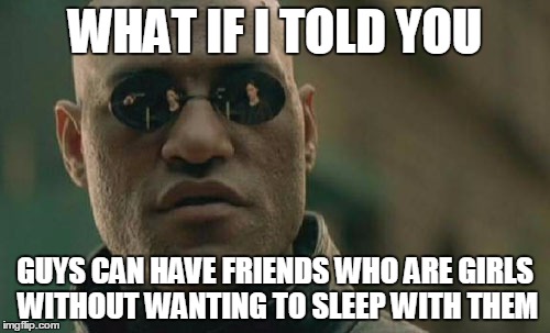 Matrix Morpheus Meme | WHAT IF I TOLD YOU GUYS CAN HAVE FRIENDS WHO ARE GIRLS WITHOUT WANTING TO SLEEP WITH THEM | image tagged in memes,matrix morpheus,AdviceAnimals | made w/ Imgflip meme maker