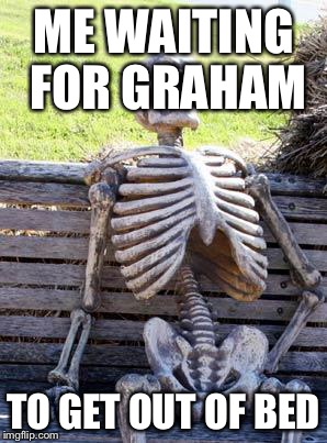 Waiting Skeleton | ME WAITING FOR GRAHAM TO GET OUT OF BED | image tagged in waiting skeleton | made w/ Imgflip meme maker